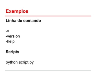 Exemplos
Linha de comando

-v
-version
-help

Scripts

python script.py
 