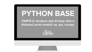 LEZIONE 1..
PYTHON BASE
PARTE 2: strutture dati di base: liste e
dizionari; primi moduli: os, sys, numpy.
 