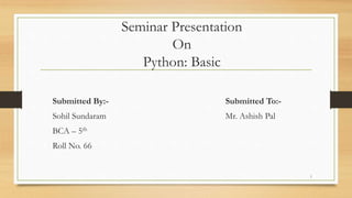Seminar Presentation
On
Python: Basic
Submitted By:-
Sohil Sundaram
BCA – 5th
Roll No. 66
Submitted To:-
Mr. Ashish Pal
1
 