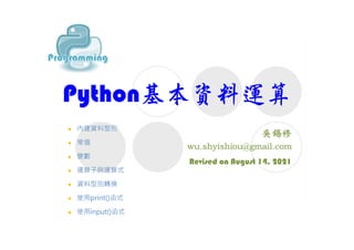 Python基本資料運算
Revised on August 14, 2021
 內建資料型別
 常值
 變數
 運算子與運算式
 資料型別轉換
 使用print()函式
 使用input()函式
 
