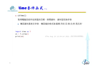  ctime()
取得電腦目前所在時區的日期、時間資料，資料型別為字串
 傳回資料是英文字串，傳回值的格式為'星期 月份 日 時:分:秒 ⻄元年'
import time as T
st = T.ctime()
print(st) #Thu...