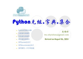 Python元組,字典,集合
Revised on August 26, 2021
 Python的資料結構
 元組資料與應用
 字典資料與應用
 集合資料與應用
 使用sorted()函式
 使用enumerate()函式
 應用實例 – 井字棋遊戲
 