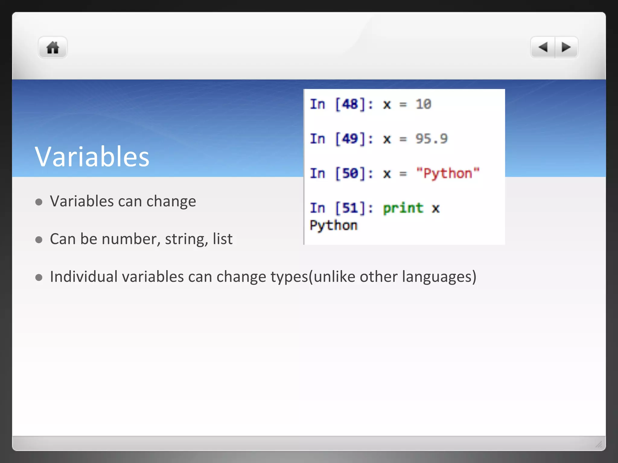Variables	
  
l  Variables	
  can	
  change	
  
l  Can	
  be	
  number,	
  string,	
  list	
  
l  Individual	
  variables	
  can	
  change	
  types(unlike	
  other	
  languages)	
  
 