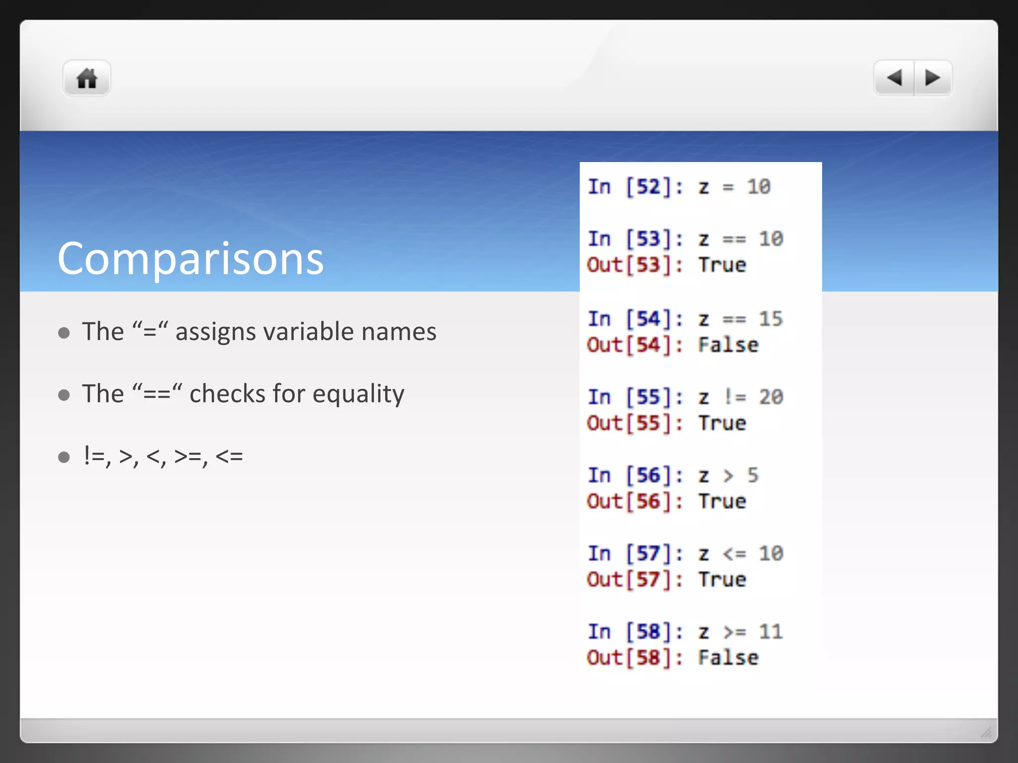 Comparisons	
  
l  The	
  “=“	
  assigns	
  variable	
  names	
  
l  The	
  “==“	
  checks	
  for	
  equality	
  
l  !=,	
  >,	
  <,	
  >=,	
  <=	
  
 