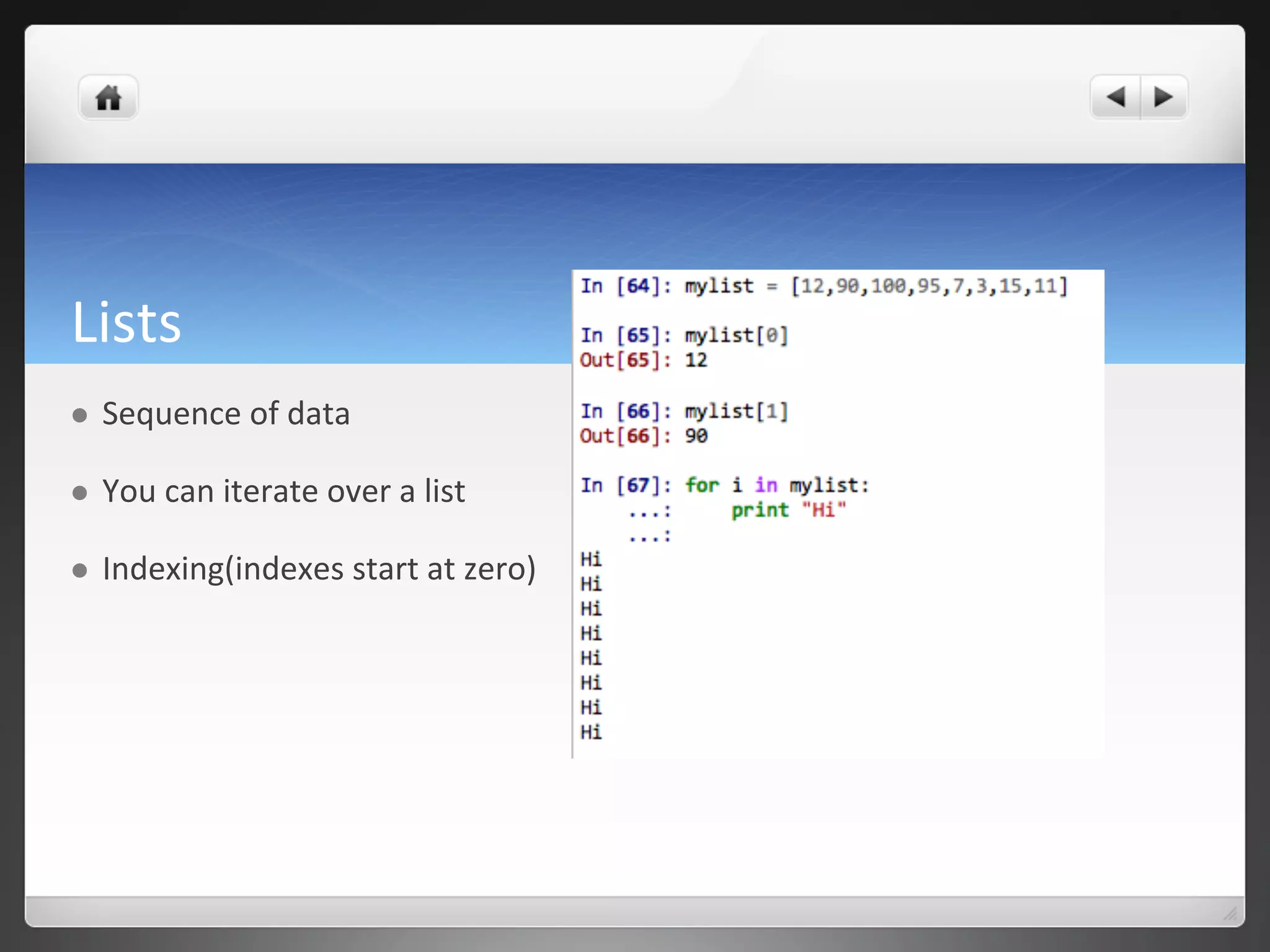 Lists	
  
l  Sequence	
  of	
  data	
  
l  You	
  can	
  iterate	
  over	
  a	
  list	
  
l  Indexing(indexes	
  start	
  at	
  zero)	
  
 