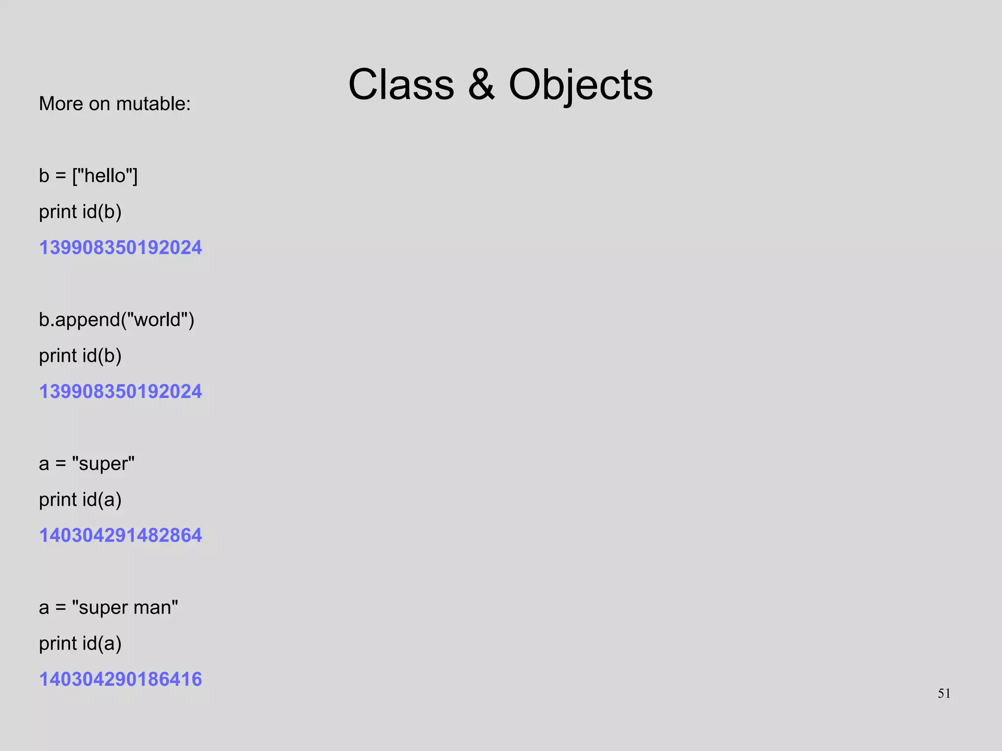Class & ObjectsMore on mutable:
b = ["hello"]
print id(b)
139908350192024
b.append("world")
print id(b)
139908350192024
a = "super"
print id(a)
140304291482864
a = "super man"
print id(a)
140304290186416
51
 