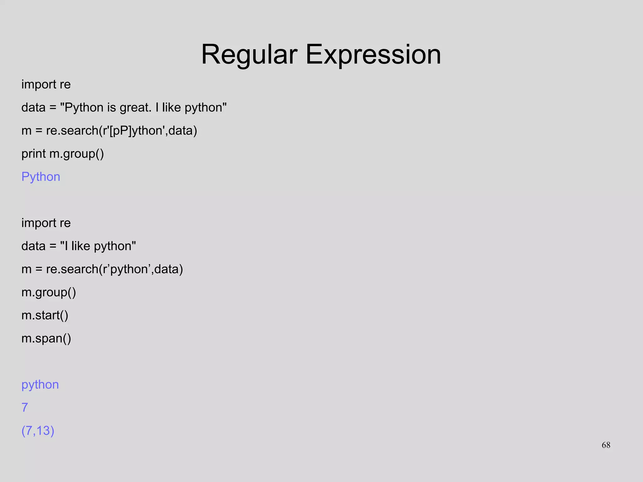 Regular Expression
import re
data = "Python is great. I like python"
m = re.search(r'[pP]ython',data)
print m.group()
Python
import re
data = "I like python"
m = re.search(r’python’,data)
m.group()
m.start()
m.span()
python
7
(7,13)
68
 