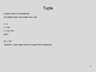 Tuple
A tuple is like an immutable list.
It is slightly faster and smaller than a list.
t = ()
t = ("iit")
t = ("iit","nit")
print t
t[1] = "trp"
TypeError: 'tuple' object does not support item assignment
38
 