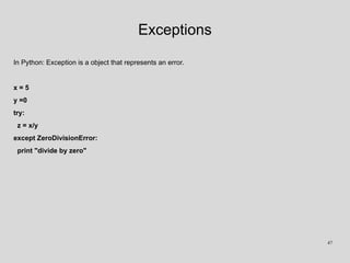 Exceptions
In Python: Exception is a object that represents an error.
x = 5
y =0
try:
z = x/y
except ZeroDivisionError:
print "divide by zero"
47
 