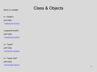 Class & ObjectsMore on mutable:
b = ["hello"]
print id(b)
139908350192024
b.append("world")
print id(b)
139908350192024
a = "super"
print id(a)
140304291482864
a = "super man"
print id(a)
140304290186416
51
 