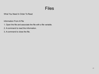 Files
What You Need In Order To Read
Information From A File
1. Open the file and associate the file with a file variable.
2. A command to read the information.
3. A command to close the file.
57
 