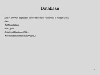 Database
Data in a Python application can be stored and referenced in multiple ways.
- files
- flat file database
- XML, json
- Relational Database (SQL)
- Non Relational Database (NOSQL)
70
 