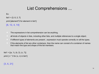 List Comprehensions ...
Ex:
list1 = [3, 6, 2, 7]
print [element*2 for element in list1]
[6, 12, 4, 14]
• The expressions i...