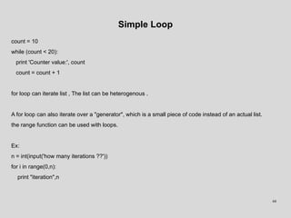 Simple Loop
count = 10
while (count < 20):
print 'Counter value:', count
count = count + 1
for loop can iterate list , The...