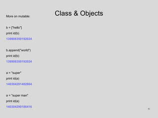 Class & ObjectsMore on mutable:
b = ["hello"]
print id(b)
139908350192024
b.append("world")
print id(b)
139908350192024
a ...