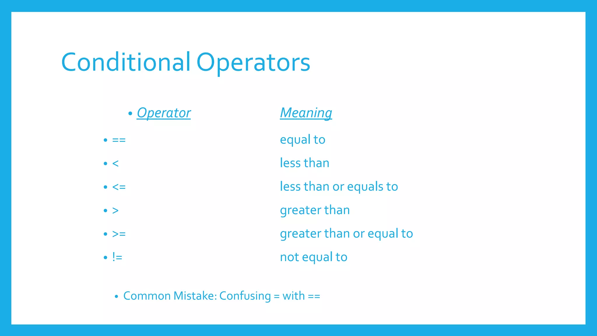 Conditional Operators
• Operator Meaning
• == equal to
• < less than
• <= less than or equals to
• > greater than
• >= greater than or equal to
• != not equal to
• Common Mistake:Confusing = with ==
 