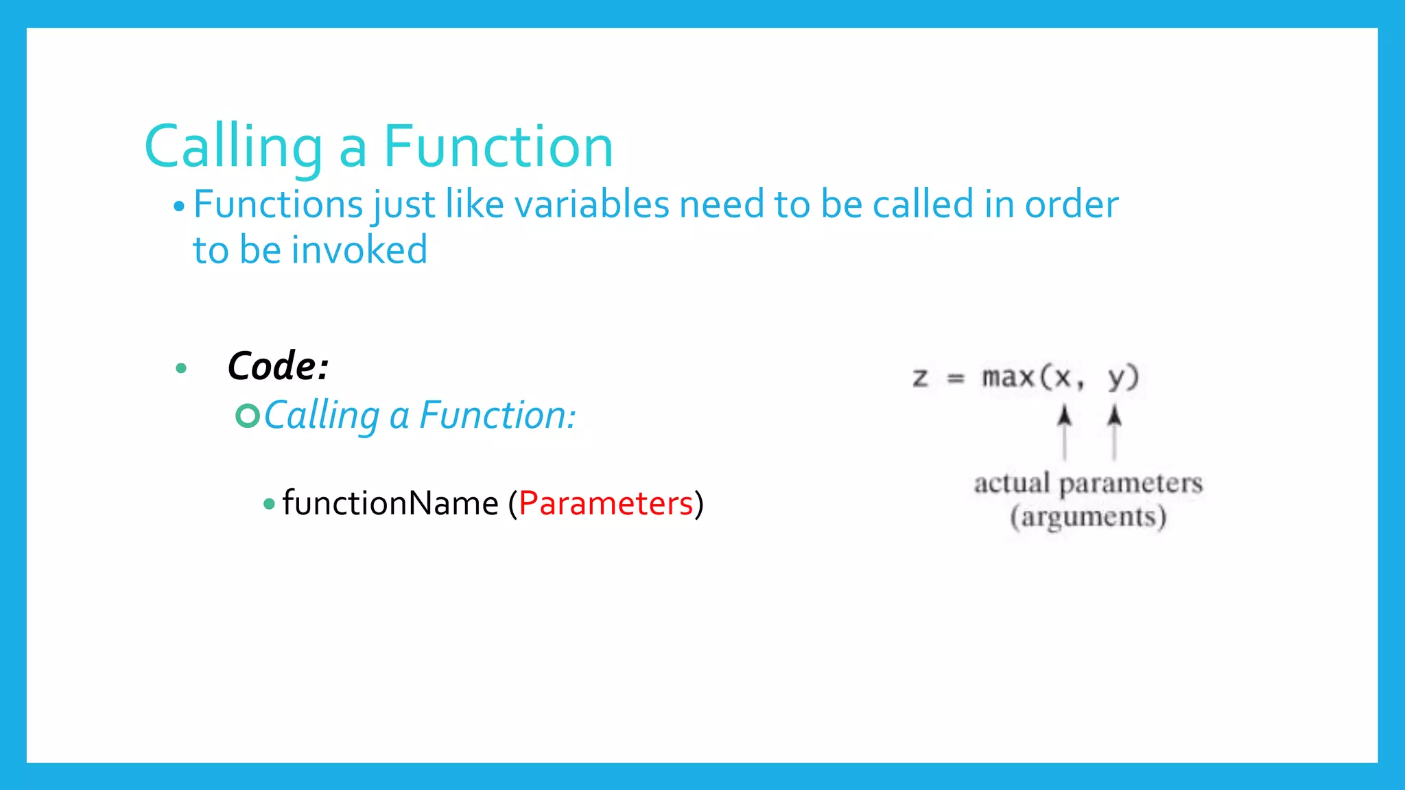 Calling a Function
• Functions just like variables need to be called in order
to be invoked
• Code:
Calling a Function:
 functionName (Parameters)
 
