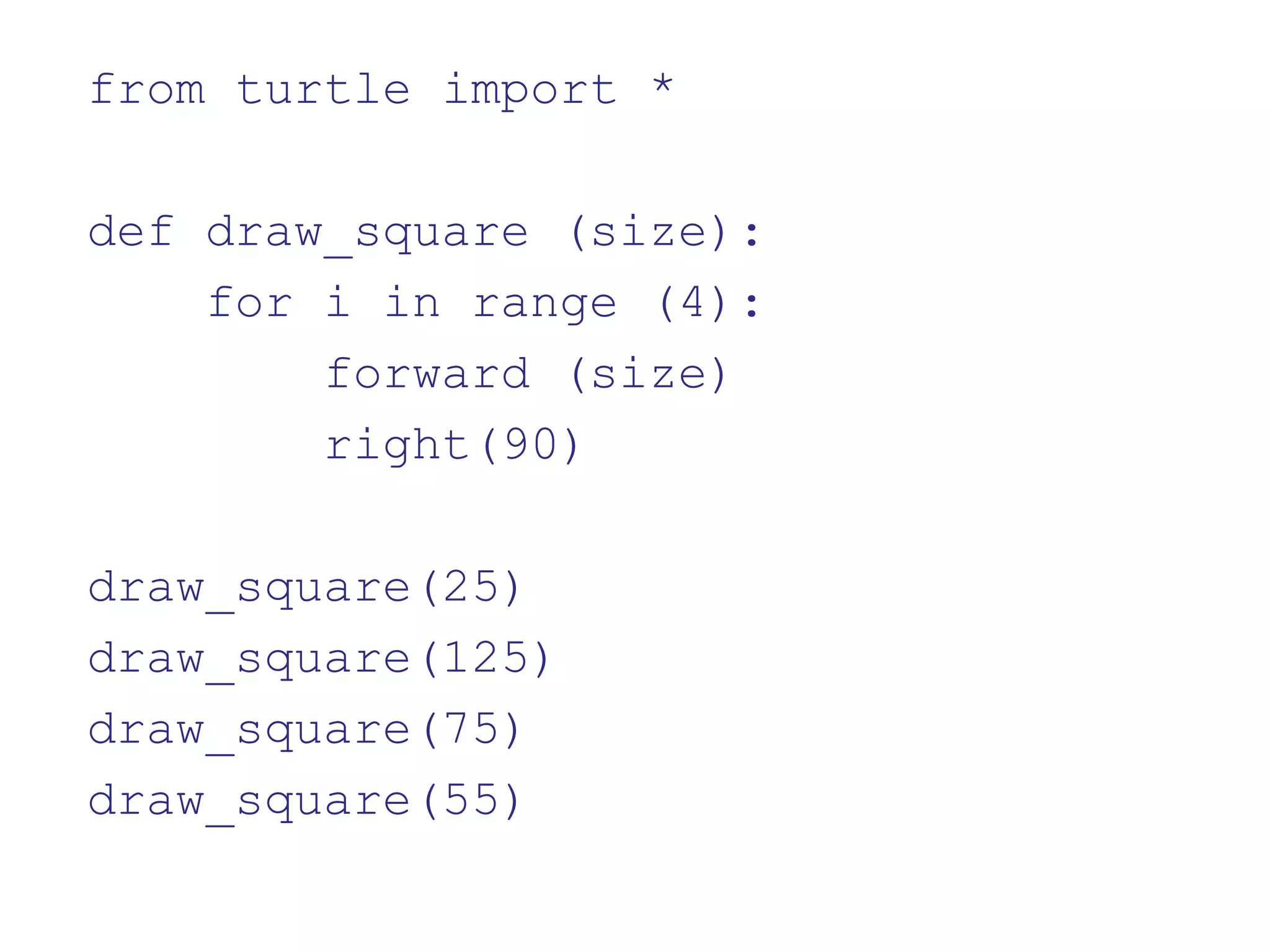 from turtle import *
def draw_square (size):
for i in range (4):
forward (size)
right(90)
draw_square(25)
draw_square(125)
draw_square(75)
draw_square(55)
 