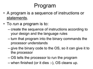 Program
• A program is a sequence of instructions or
statements.
• To run a program is to:
– create the sequence of instru...
