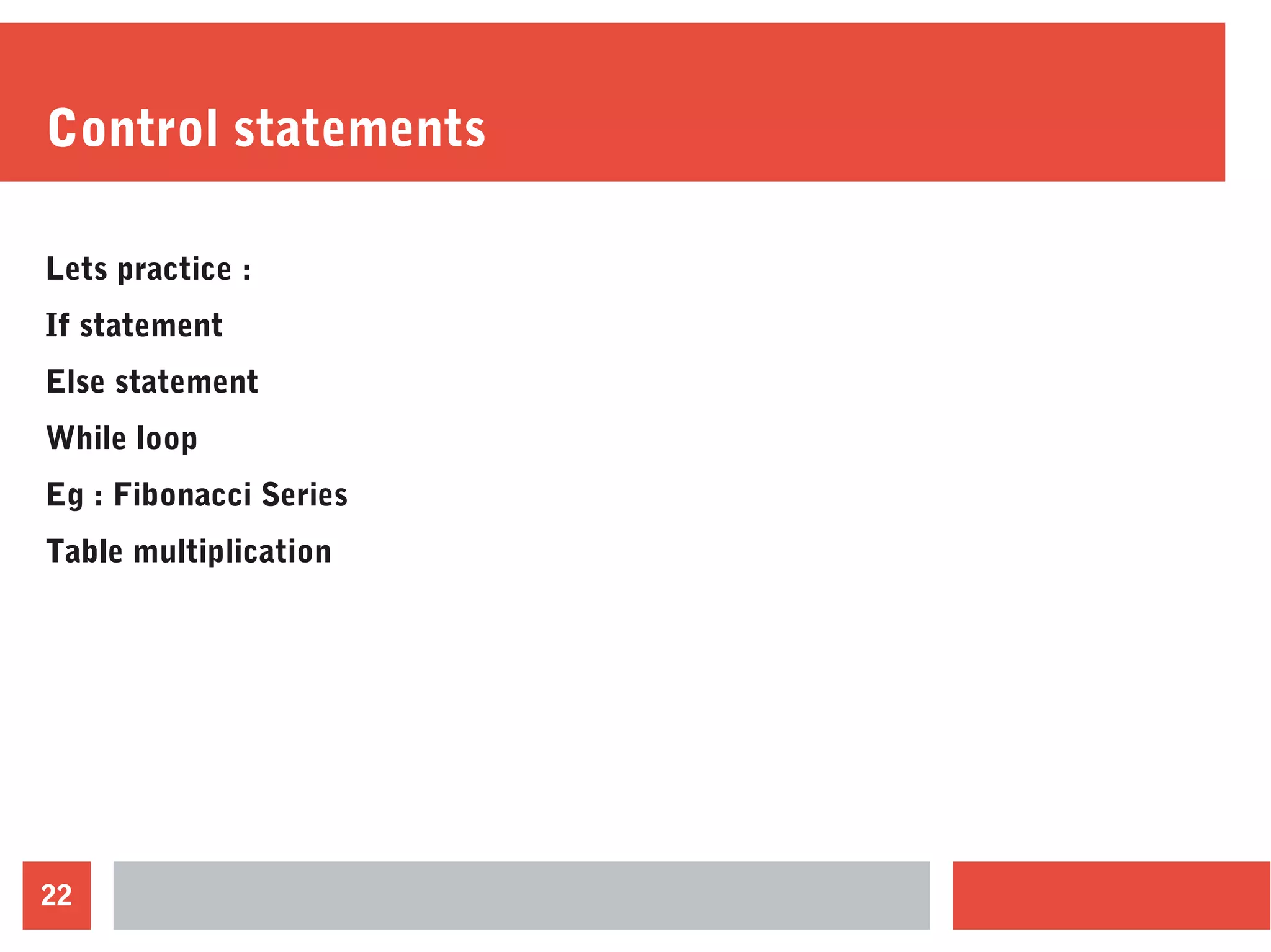 22
Control statements
Lets practice :
If statement
Else statement
While loop
Eg : Fibonacci Series
Table multiplication
 