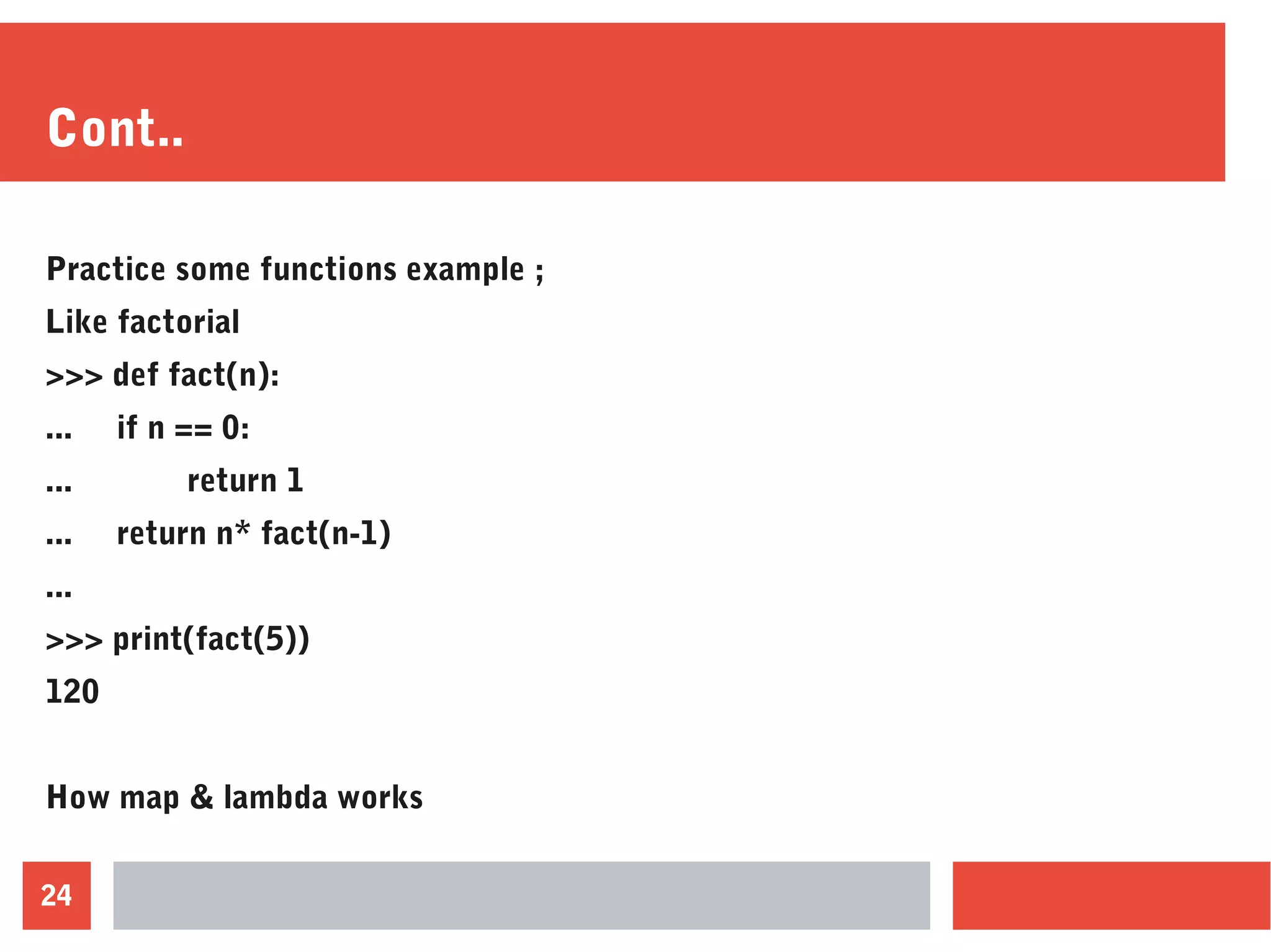 24
Cont..
Practice some functions example ;
Like factorial
>>> def fact(n):
... if n == 0:
... return 1
... return n* fact(n-1)
...
>>> print(fact(5))
120
How map & lambda works
 