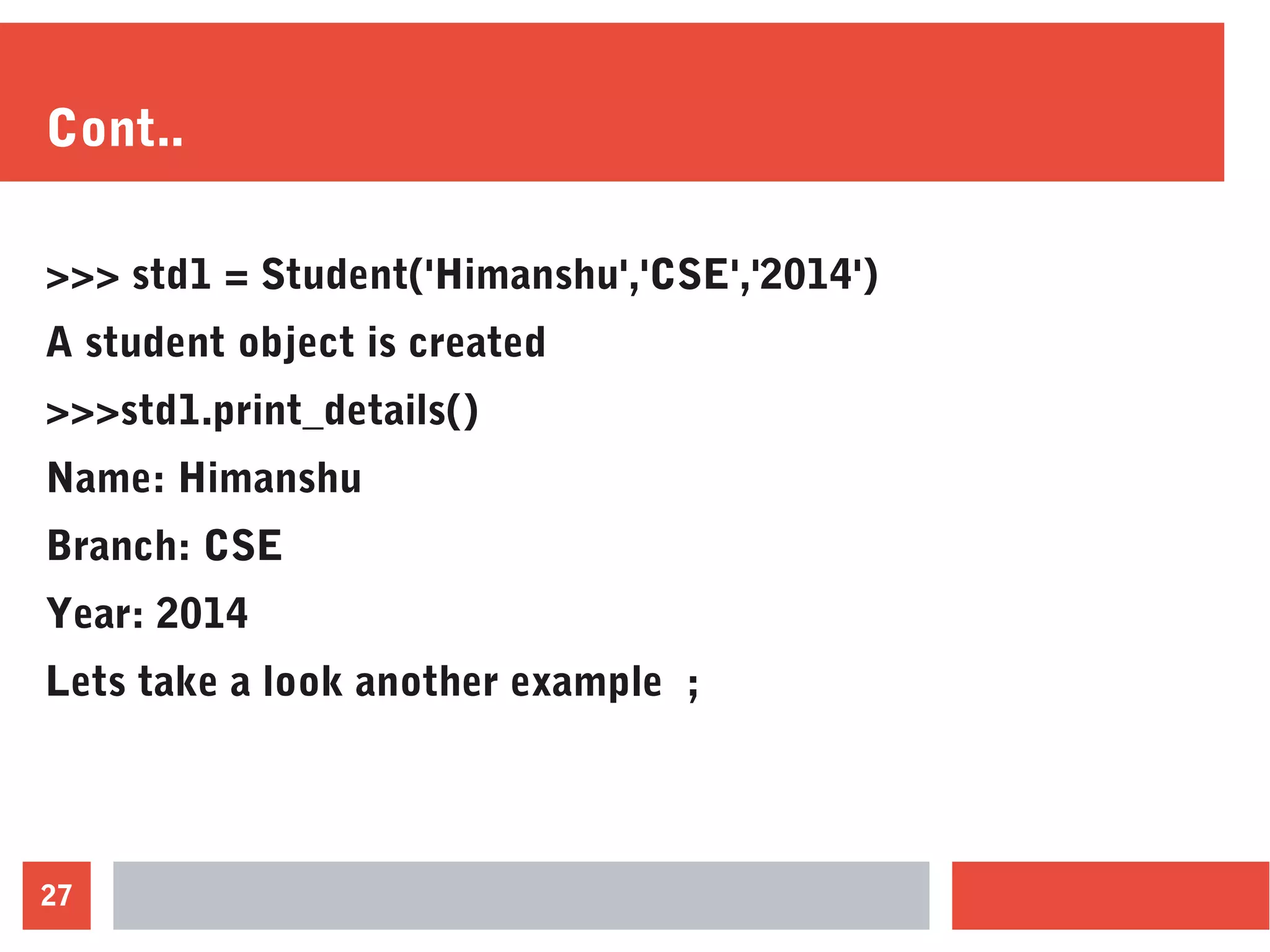 27
Cont..
>>> std1 = Student('Himanshu','CSE','2014')
A student object is created
>>>std1.print_details()
Name: Himanshu
Branch: CSE
Year: 2014
Lets take a look another example ;
 