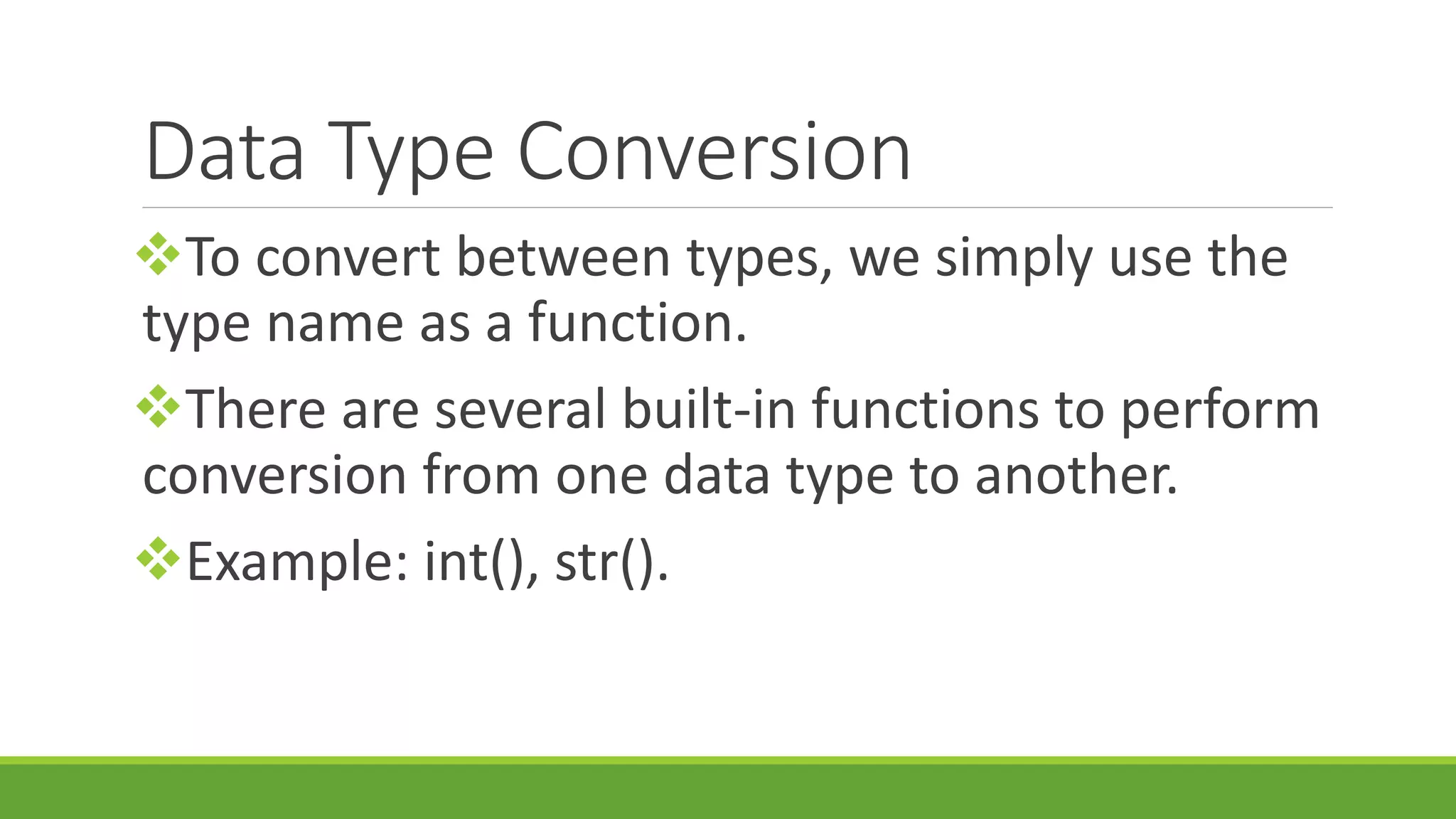 Data Type Conversion To convert between types, we simply use the type name as a function. There are several built-in functions to perform conversion from one data type to another. Example: int(), str(). 