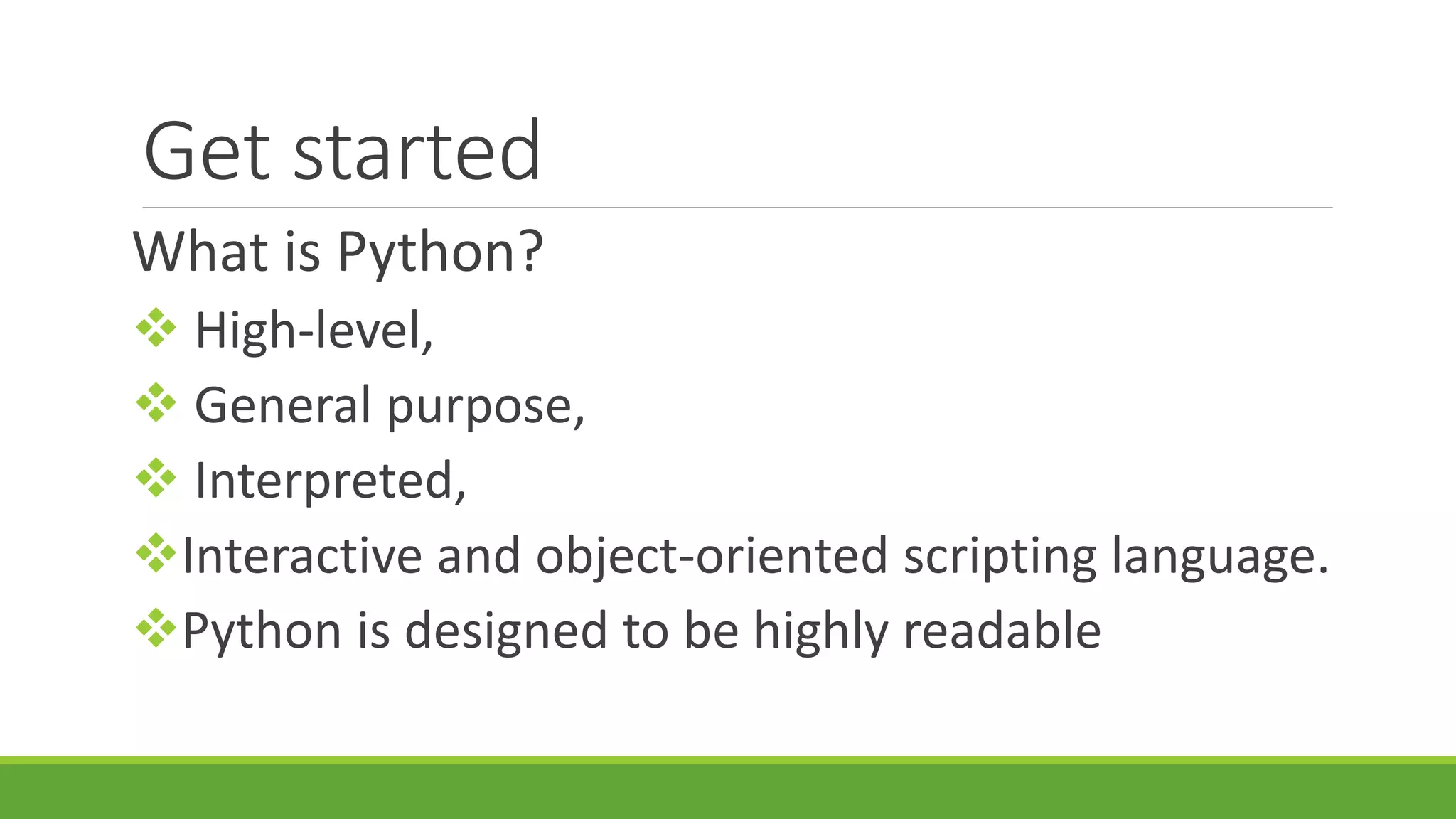 Get started What is Python?  High-level,  General purpose,  Interpreted, Interactive and object-oriented scripting language. Python is designed to be highly readable 
