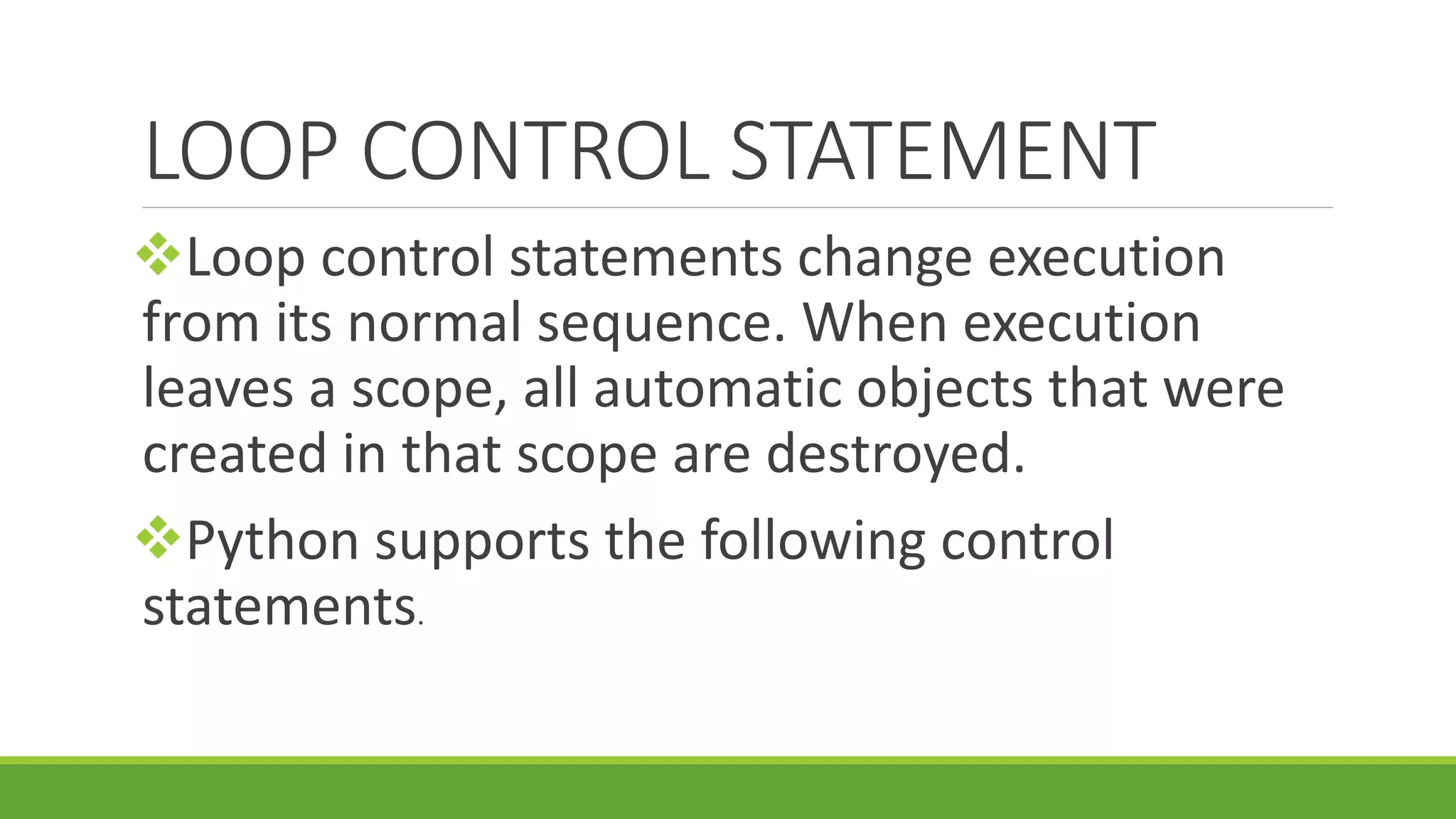 LOOP CONTROL STATEMENT Loop control statements change execution from its normal sequence. When execution leaves a scope, all automatic objects that were created in that scope are destroyed. Python supports the following control statements. 