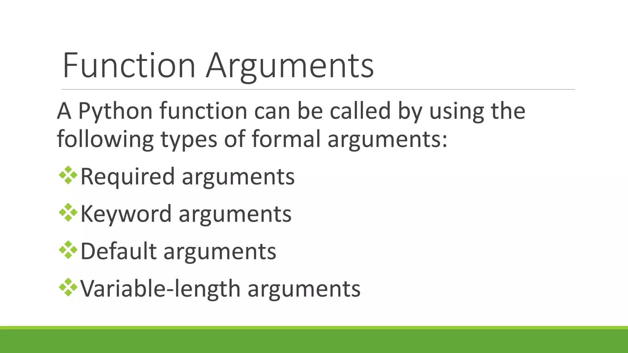 Function Arguments A Python function can be called by using the following types of formal arguments: Required arguments Keyword arguments Default arguments Variable-length arguments 