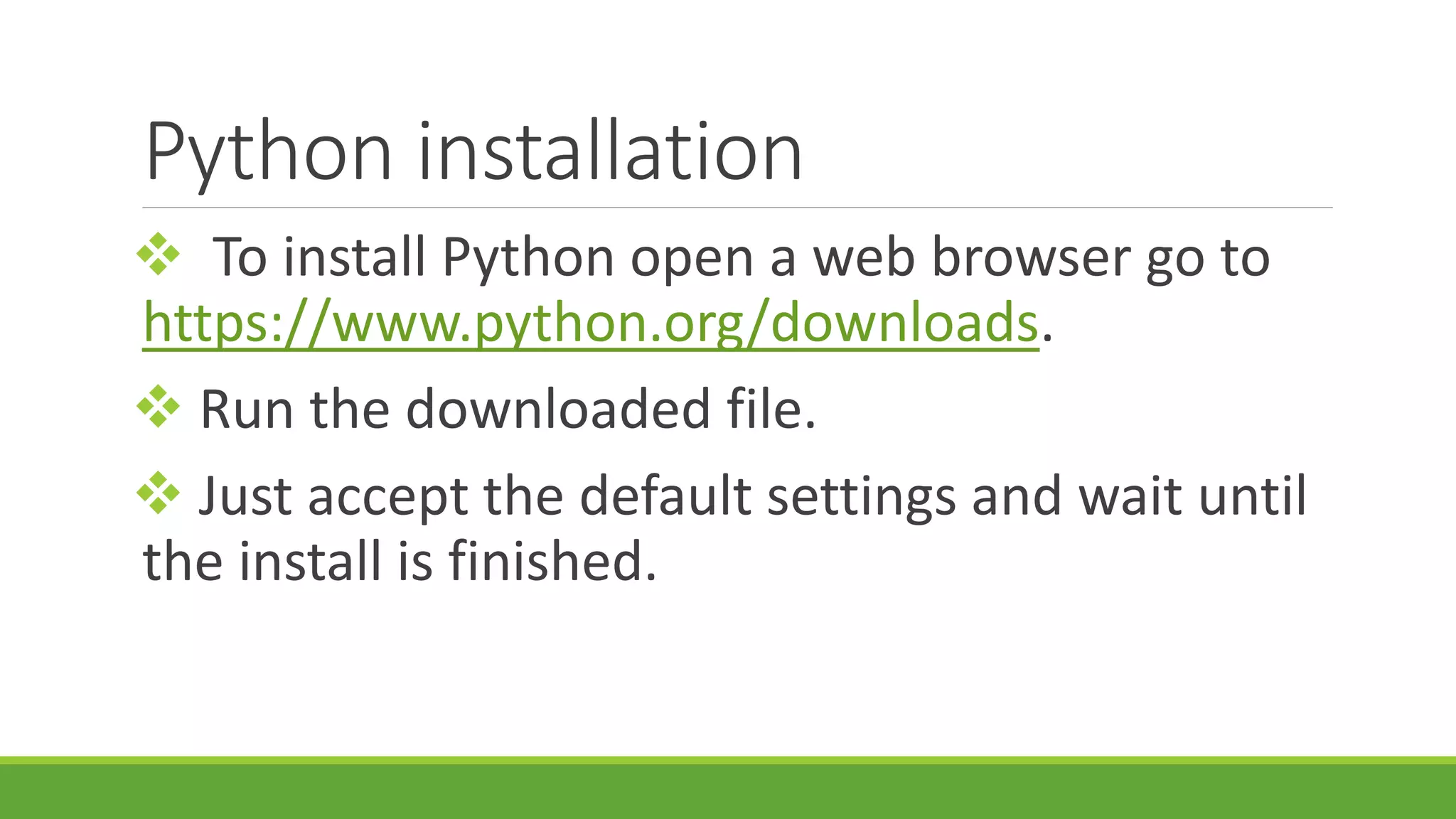 Python installation  To install Python open a web browser go to https://www.python.org/downloads.  Run the downloaded file.  Just accept the default settings and wait until the install is finished. 