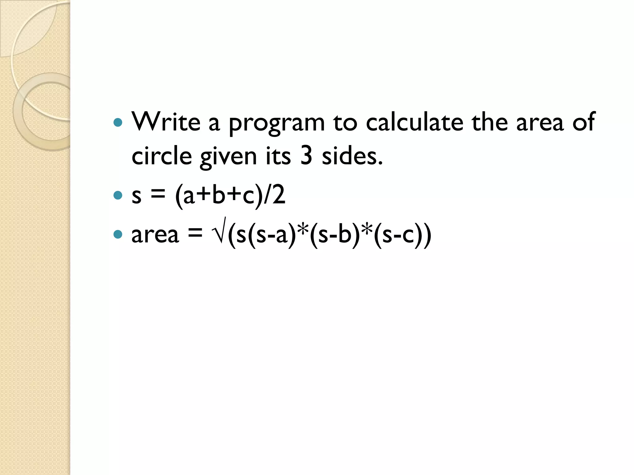 Write a program to calculate the area of
circle given its 3 sides.
 s = (a+b+c)/2
 area = √(s(s-a)*(s-b)*(s-c))
 