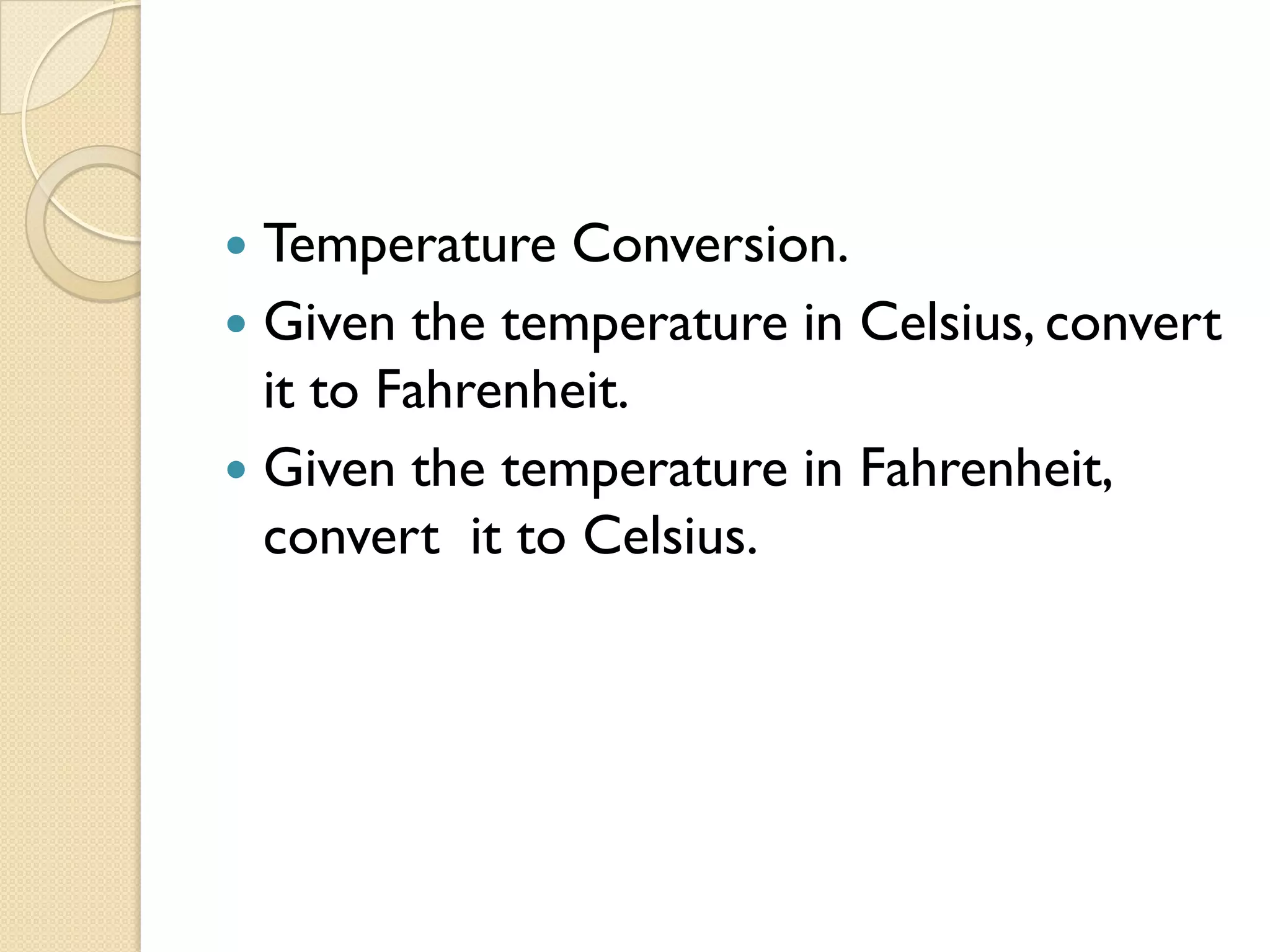  Temperature Conversion.
 Given the temperature in Celsius, convert
it to Fahrenheit.
 Given the temperature in Fahrenheit,
convert it to Celsius.
 