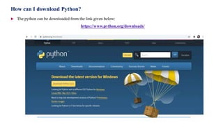 How can I download Python?
 The python can be downloaded from the link given below:
https://www.python.org/downloads/
 