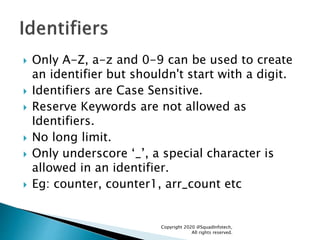  Only A-Z, a-z and 0-9 can be used to create
an identifier but shouldn't start with a digit.
 Identifiers are Case Sensi...