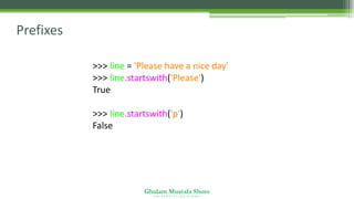 Ghulam Mustafa Shoro
U N I V E R S I T Y O F S I N D H
Prefixes
>>> line = 'Please have a nice day'
>>> line.startswith('Please')
True
>>> line.startswith('p')
False
 