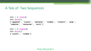 Ghulam Mustafa Shoro
U N I V E R S I T Y O F S I N D H
A Tale of Two Sequences
>>> l = list()
>>> dir(l)
['append', 'count', 'extend', 'index', 'insert', 'pop',
'remove', 'reverse', 'sort']
>>> t = tuple()
>>> dir(t)
['count', 'index']
 