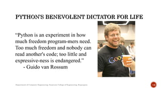 “Python is an experiment in how
much freedom program-mers need.
Too much freedom and nobody can
read another's code; too little and
expressive-ness is endangered.”
- Guido van Rossum
Department of Computer Engineering, Sanjivani College of Engineering, Kopargaon 14
 