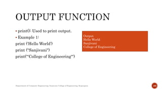  print(): Used to print output.
 Example 1:
print ('Hello World’)
print ("Sanjivani")
print('''College of Engineering''')
Department of Computer Engineering, Sanjivani College of Engineering, Kopargaon 28
Output
Hello World
Sanjivani
College of Engineering
 