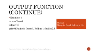  Example 4:
name='Sonal’
rollno=10
print(f'Name is {name}. Roll no is {rollno}.')
Department of Computer Engineering, Sanjivani College of Engineering, Kopargaon 30
Output
Name is Sonal. Roll no is 10.
 