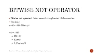  Bitwise not operator: Returns one’s complement of the number.
 Example:
a=10=1010 (Binary)
~a=~1010
=~(1010)
= (0101)
= 5 (Decimal)
Department of Computer Engineering, Sanjivani College of Engineering, Kopargaon 53
 
