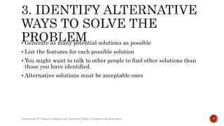  Generate as many potential solutions as possible
 List the features for each possible solution
 You might want to talk to other people to find other solutions than
those you have identified.
 Alternative solutions must be acceptable ones
Department of Computer Engineering, Sanjivani College of Engineering, Kopargaon 7
 