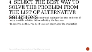  In this step, you need to identify and evaluate the pros and cons of
each possible solution before selecting the best one
 In order to do this, you need to select criteria for the evaluation
Department of Computer Engineering, Sanjivani College of Engineering, Kopargaon 8
 