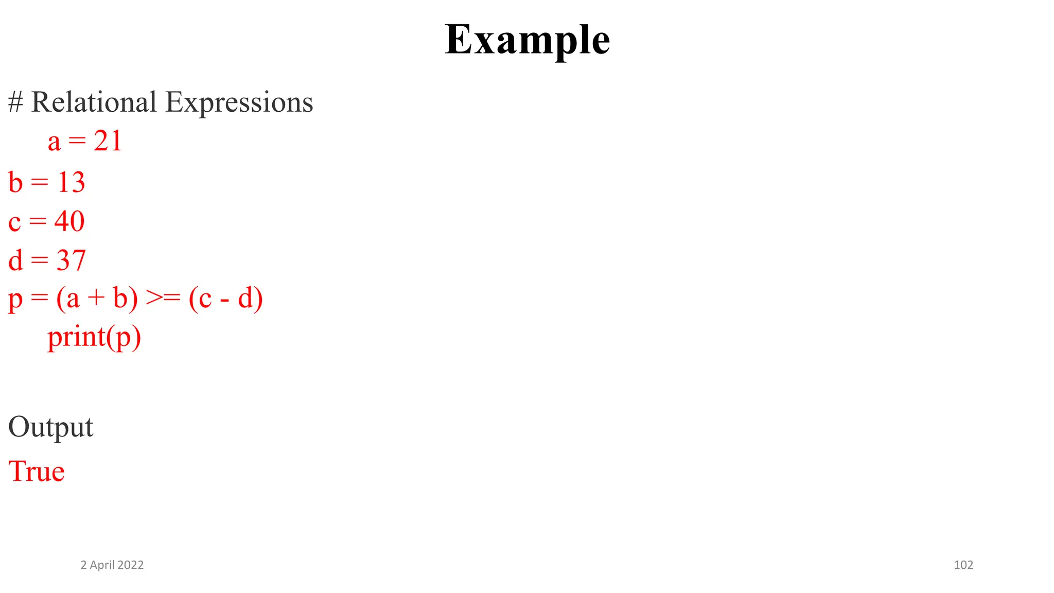 2 April 2022 102
Example
# Relational Expressions
a = 21
b = 13
c = 40
d = 37
p = (a + b) >= (c - d)
print(p)
Output
True
 