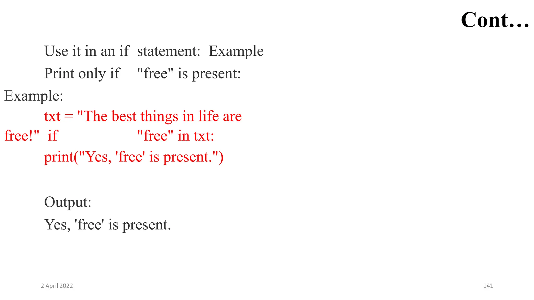2 April 2022 141
Cont…
Use it in an if statement: Example
Print only if "free" is present:
Example:
txt = "The best things in life are
free!" if "free" in txt:
print("Yes, 'free' is present.")
Output:
Yes, 'free' is present.
 