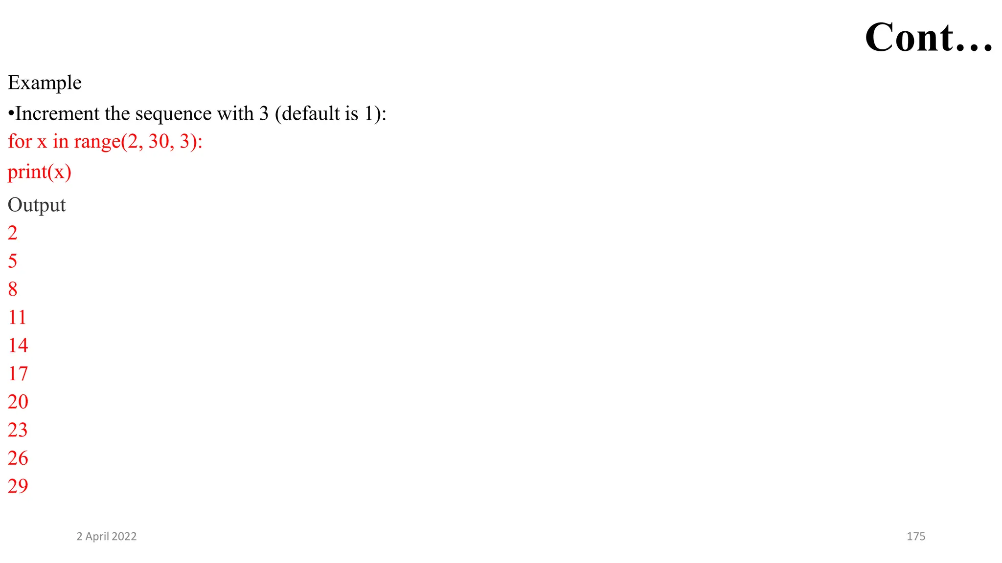 2 April 2022 175
Cont…
Example
•Increment the sequence with 3 (default is 1):
for x in range(2, 30, 3):
print(x)
Output
2
5
8
11
14
17
20
23
26
29
 
