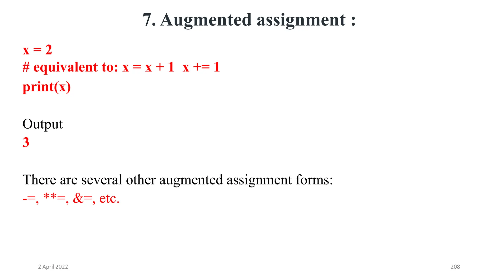 2 April 2022 208
7. Augmented assignment :
x = 2
# equivalent to: x = x + 1 x += 1
print(x)
Output
3
There are several other augmented assignment forms:
-=, **=, &=, etc.
 