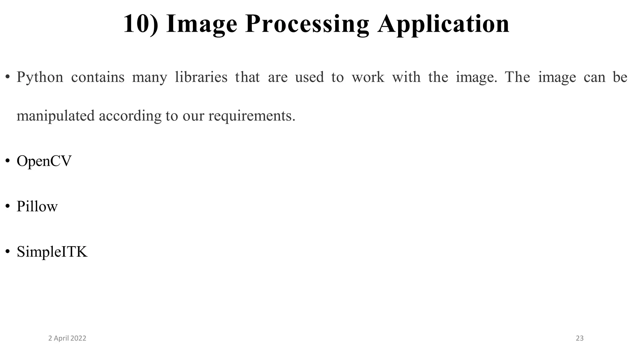 2 April 2022 23
10) Image Processing Application
• Python contains many libraries that are used to work with the image. The image can be
manipulated according to our requirements.
• OpenCV
• Pillow
• SimpleITK
 
