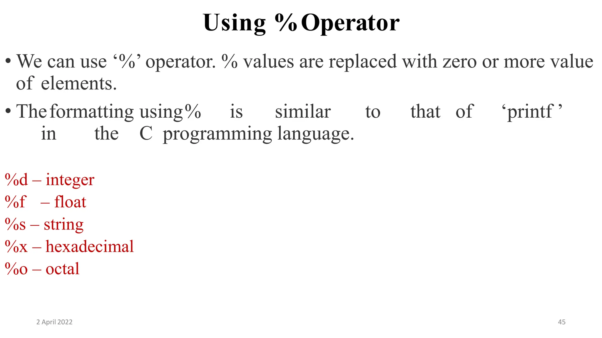 2 April 2022 45
Using %Operator
• We can use ‘%’ operator. % values are replaced with zero or more value
of elements.
• Theformatting using% is similar to that of ‘printf ’
in the C programming language.
%d – integer
%f – float
%s – string
%x – hexadecimal
%o – octal
 
