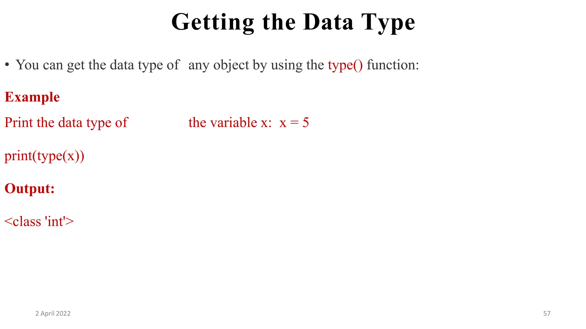 2 April 2022 57
Getting the Data Type
• You can get the data type of any object by using the type() function:
Example
Print the data type of the variable x: x = 5
print(type(x))
Output:
<class 'int'>
 